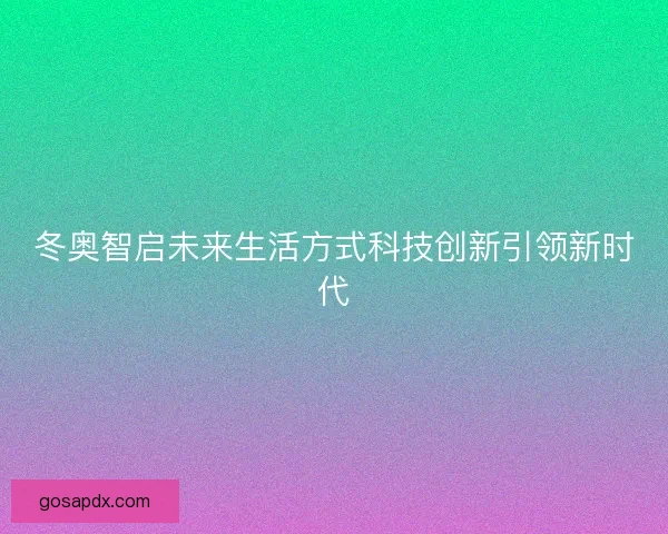 冬奥智启未来生活方式科技创新引领新时代