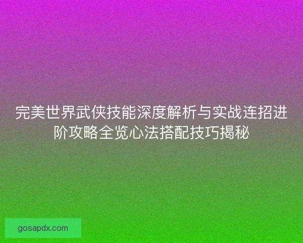 完美世界武侠技能深度解析与实战连招进阶攻略全览心法搭配技巧揭秘
