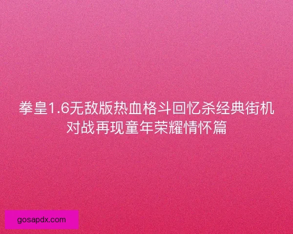 拳皇1.6无敌版热血格斗回忆杀经典街机对战再现童年荣耀情怀篇