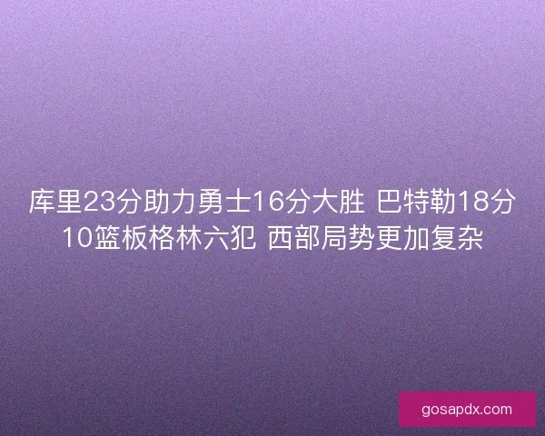 库里23分助力勇士16分大胜 巴特勒18分10篮板格林六犯 西部局势更加复杂
