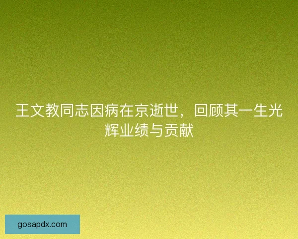王文教同志因病在京逝世，回顾其一生光辉业绩与贡献