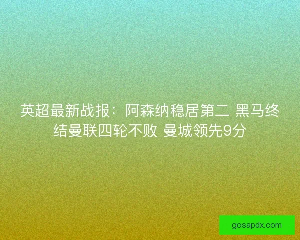 英超最新战报：阿森纳稳居第二 黑马终结曼联四轮不败 曼城领先9分
