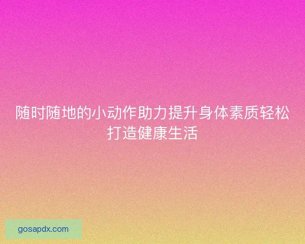 随时随地的小动作助力提升身体素质轻松打造健康生活