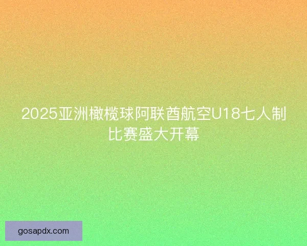 2025亚洲橄榄球阿联酋航空U18七人制比赛盛大开幕