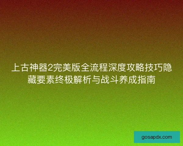 上古神器2完美版全流程深度攻略技巧隐藏要素终极解析与战斗养成指南 上古神器2完美版全流程深度攻略技巧隐藏要素终极解析与战斗养成指南