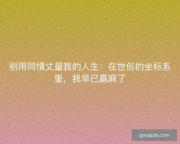 别用同情丈量我的人生：在世俗的坐标系里，我早已赢麻了
