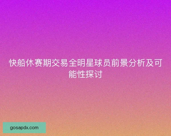 快船休赛期交易全明星球员前景分析及可能性探讨