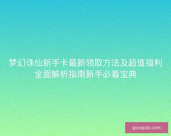 梦幻诛仙新手卡最新领取方法及超值福利全面解析指南新手必看宝典