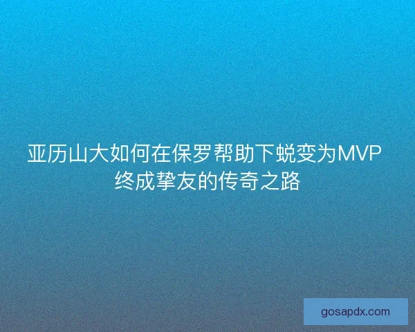 亚历山大如何在保罗帮助下蜕变为MVP 终成挚友的传奇之路