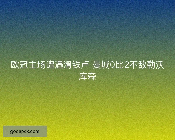 欧冠主场遭遇滑铁卢 曼城0比2不敌勒沃库森