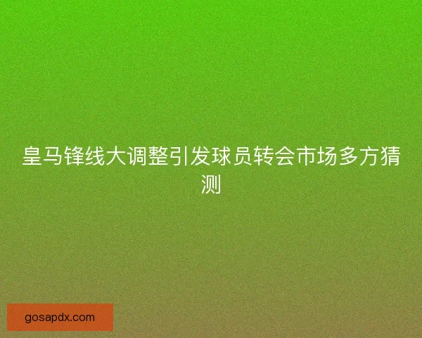 皇马锋线大调整引发球员转会市场多方猜测