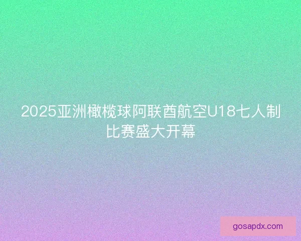 2025亚洲橄榄球阿联酋航空U18七人制比赛盛大开幕