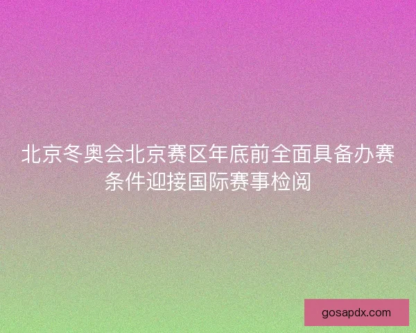 北京冬奥会北京赛区年底前全面具备办赛条件迎接国际赛事检阅