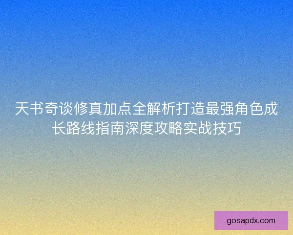 天书奇谈修真加点全解析打造最强角色成长路线指南深度攻略实战技巧