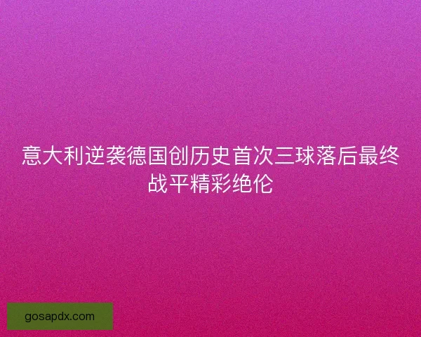 意大利逆袭德国创历史首次三球落后最终战平精彩绝伦