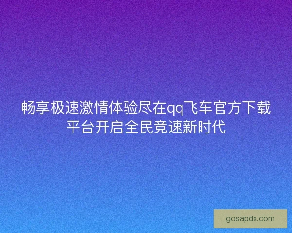 畅享极速激情体验尽在qq飞车官方下载平台开启全民竞速新时代
